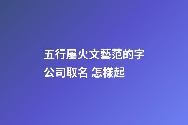 五行屬火文藝范的字公司取名 怎樣起-第1張-公司起名-玄機派